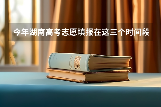 今年湖南高考志愿填报在这三个时间段 湖南志愿填报时间2023