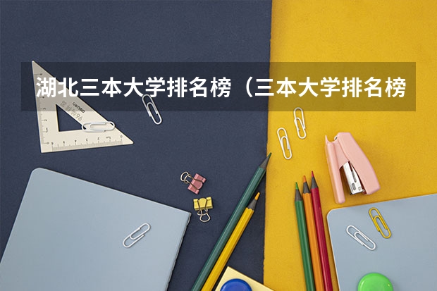 湖北三本大学排名榜（三本大学排名榜 全国最好的三本学校）