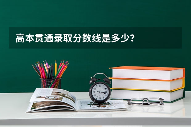 高本贯通录取分数线是多少？