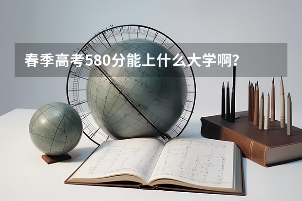 春季高考580分能上什么大学啊?