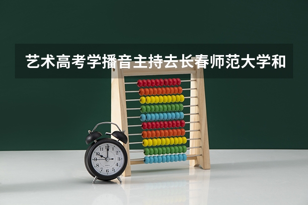 艺术高考学播音主持去长春师范大学和吉林艺术学院哪个好？