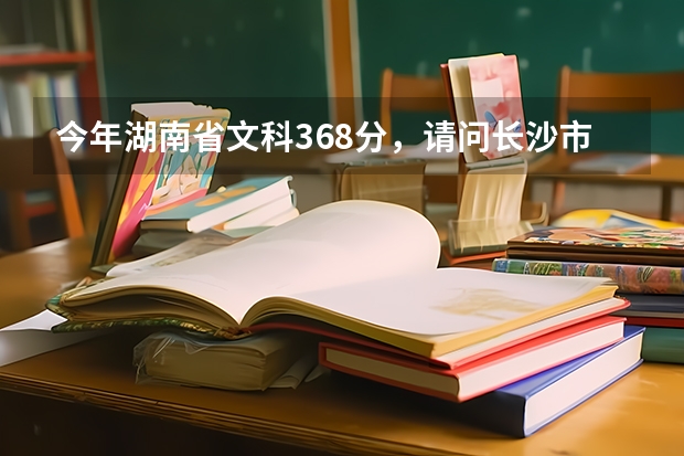 今年湖南省文科368分,请问长沙市有哪些专科学校可以选择?