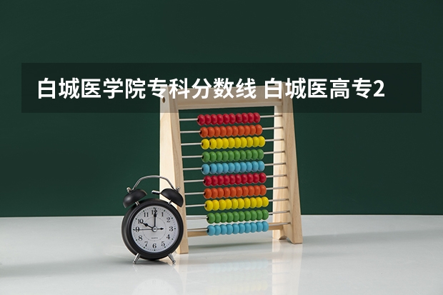 白城医学院专科分数线 白城医高专2023录取分数线
