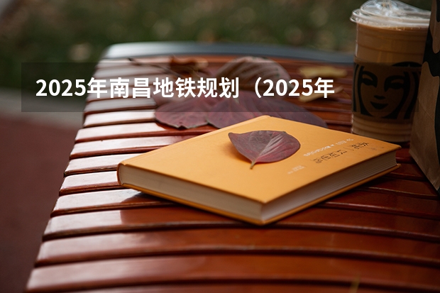 2025年南昌地铁规划（2025年南昌大学非全日制研究生招生简章汇总）