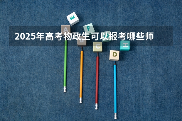 2025年高考物政生可以报考哪些师范大学