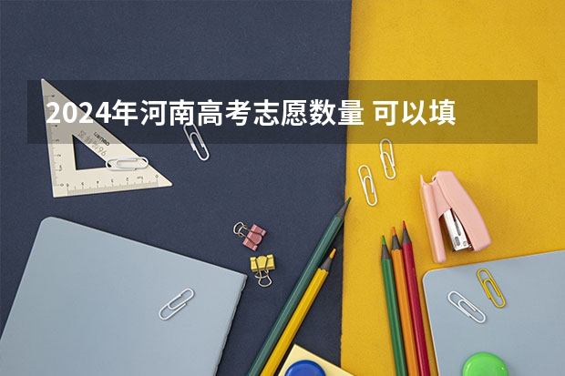 2024年河南高考志愿数量 可以填报多少个志愿