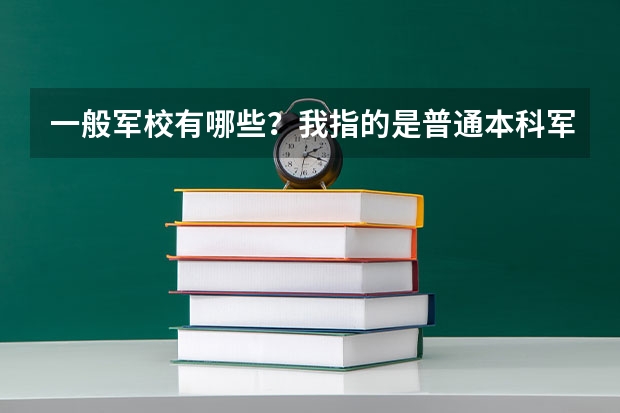 一般军校有哪些？我指的是普通本科军事院校，就是够本科分数线就能考进的那种，谢谢！
