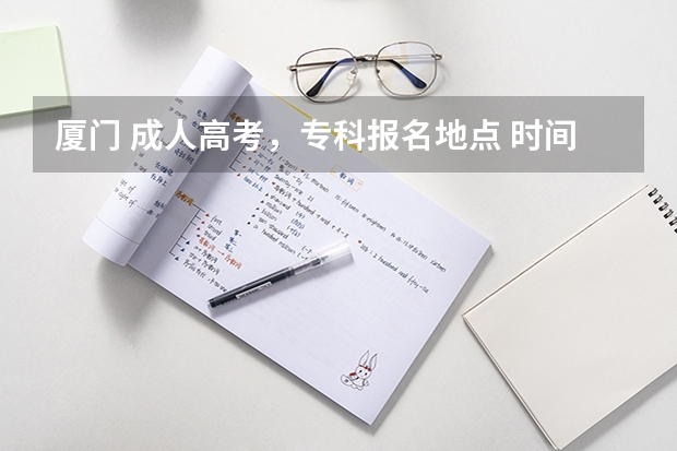 厦门 成人高考，专科报名地点 时间，具体点哦 福州参加成人高考需要的证件、