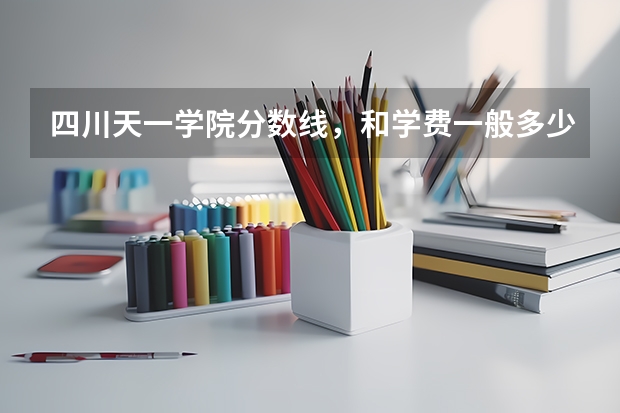四川天一学院分数线，和学费一般多少？