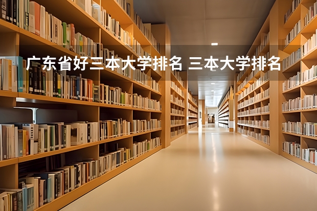 广东省好三本大学排名 三本大学排名榜 全国最好的三本学校