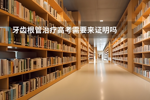 牙齿根管治疗高考需要来证明吗