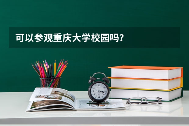 可以参观重庆大学校园吗？
