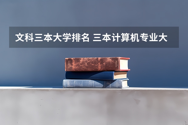文科三本大学排名 三本计算机专业大学排名及分数线？