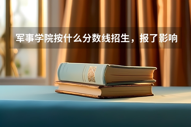 军事学院按什么分数线招生，报了影响本科录取吗