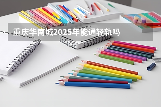 重庆华南城2025年能通轻轨吗