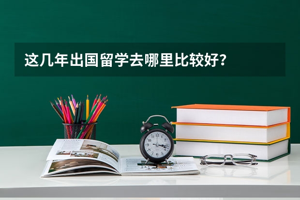 这几年出国留学去哪里比较好？