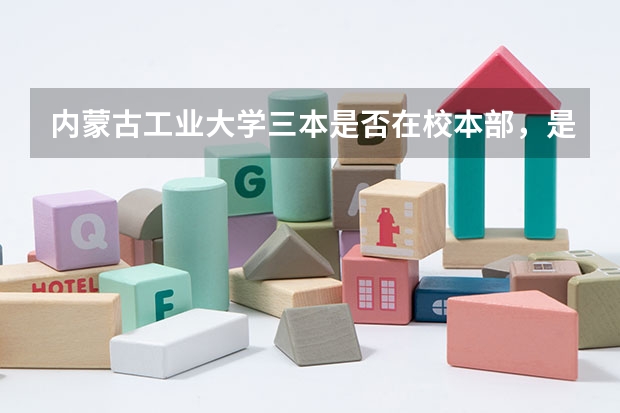 内蒙古工业大学三本是否在校本部，是与本二在同一校区吗？