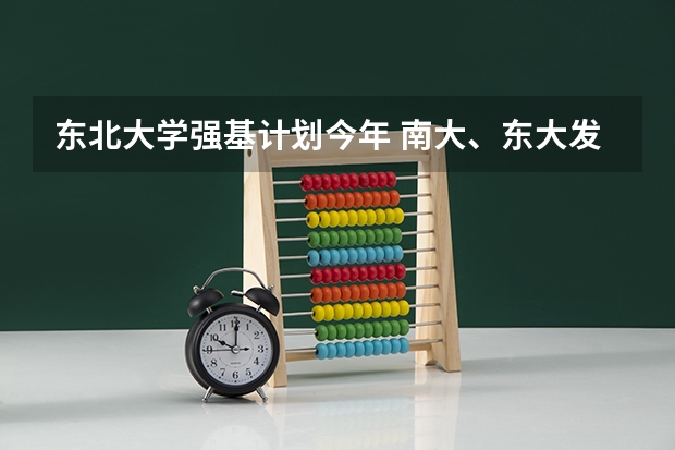 东北大学强基计划今年 南大、东大发布招生简章，今年“强基计划”有何新变化？