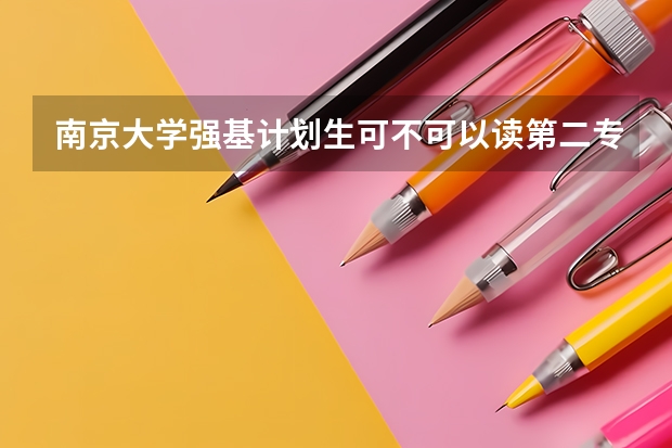 南京大学强基计划生可不可以读第二专业？（南大、东大发布招生简章，今年“强基计划”有何新变化？）