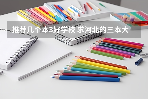 推荐几个本3好学校 求河北的三本大学排名，以及可能在第二次征集时降分的学校！