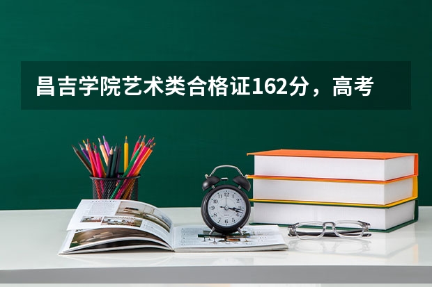 昌吉学院艺术类合格证162分，高考得多少分才能上啊！