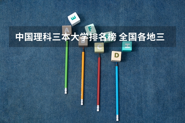 中国理科三本大学排名榜 全国各地三本大学录取分数线解读高考三本大学排名及分数线