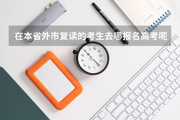 在本省外市复读的考生去哪报名高考呢？