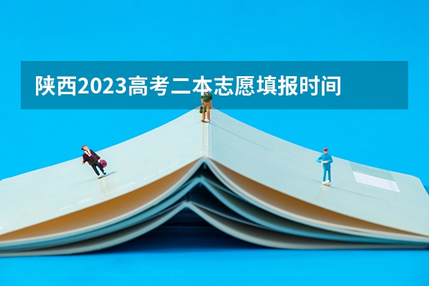 陕西2023高考二本志愿填报时间 陕西高考志愿填报时间和截止时间具体时间