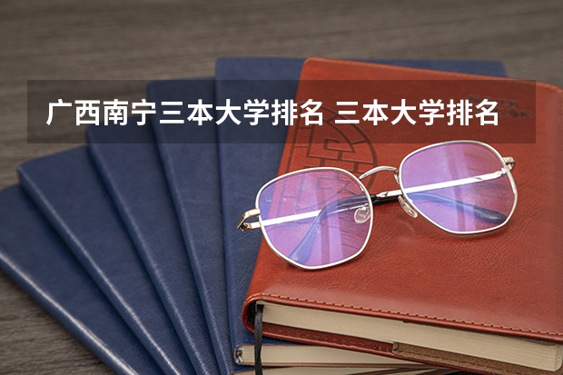广西南宁三本大学排名 三本大学排名榜 全国最好的三本学校