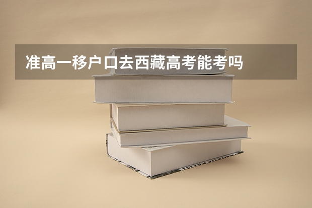 准高一移户口去西藏高考能考吗