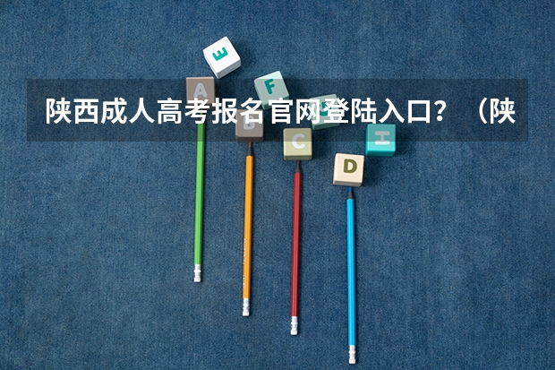 陕西成人高考报名官网登陆入口？（陕西成人高考网上报名具体流程？）