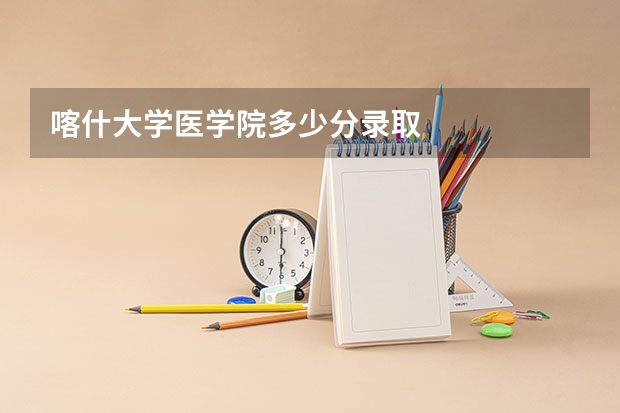 喀什大学医学院多少分录取