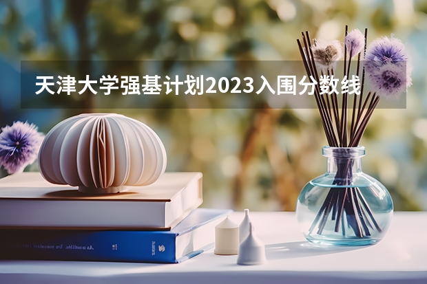 天津大学强基计划2023入围分数线 天津大学物理考研科目