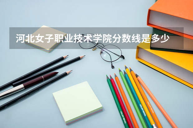 河北女子职业技术学院分数线是多少