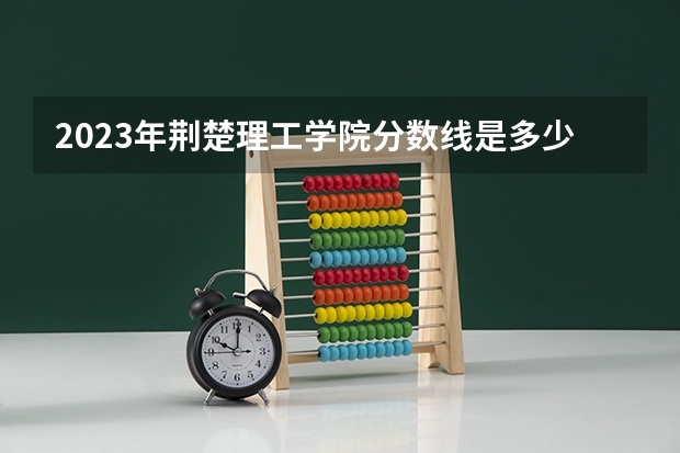 2023年荆楚理工学院分数线是多少？