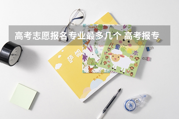 高考志愿报名专业最多几个 高考报专业可以报几个