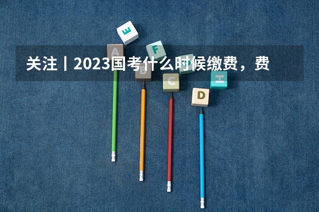关注丨2023国考什么时候缴费，费用是多少？