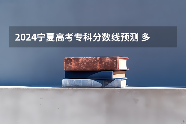 2024宁夏高考专科分数线预测 多少分能上专科
