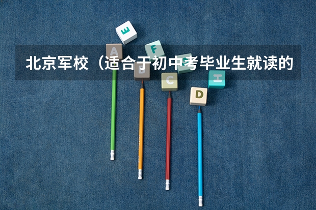 北京军校（适合于初中考毕业生就读的）（2024年青岛中考200分左右可以上的中专）