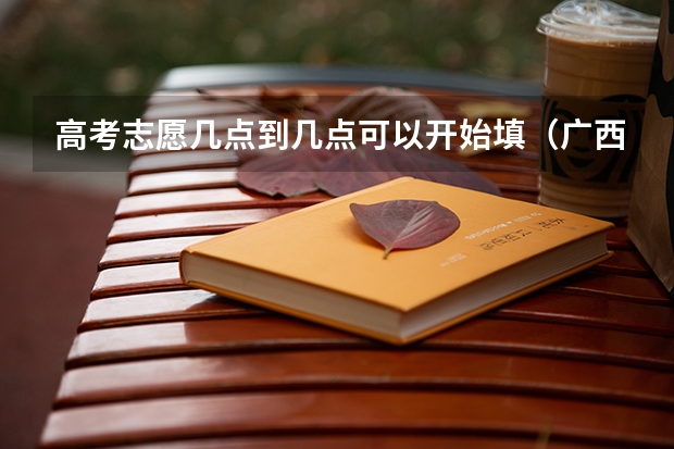 高考志愿几点到几点可以开始填（广西填志愿时间）