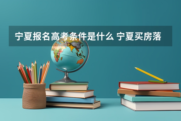 宁夏报名高考条件是什么 宁夏买房落户高考政策