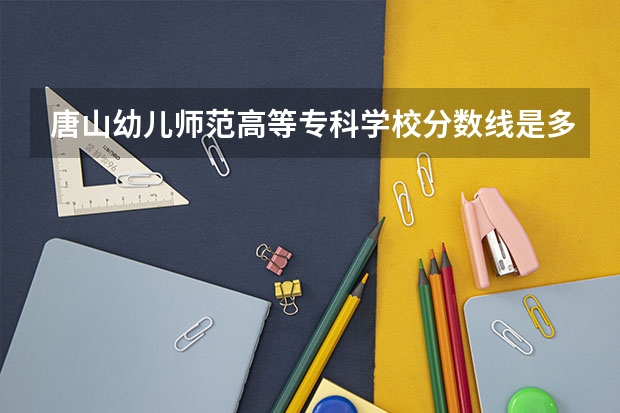 唐山幼儿师范高等专科学校分数线是多少？