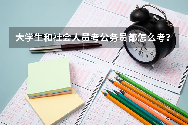 大学生和社会人员考公务员都怎么考？考得内容基本是什么？报考公务员有什么要求？急急~~~~！！！！