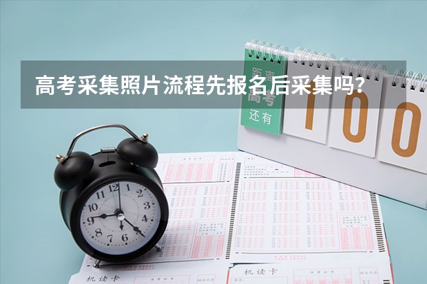 高考采集照片流程先报名后采集吗？