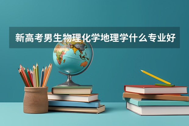 新高考男生物理化学地理学什么专业好