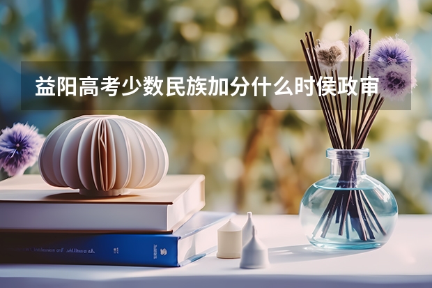 益阳高考少数民族加分什么时侯政审