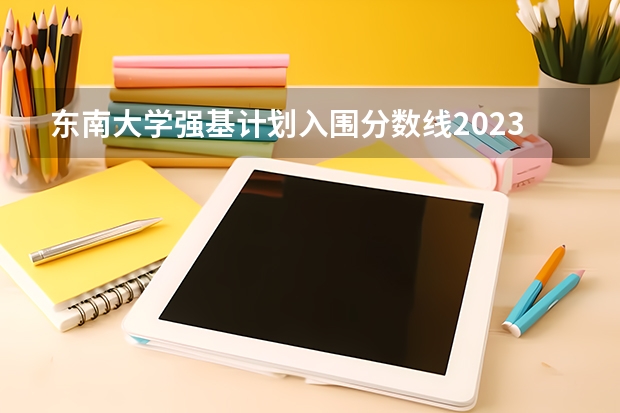 东南大学强基计划入围分数线2023 强基计划36所大学排名