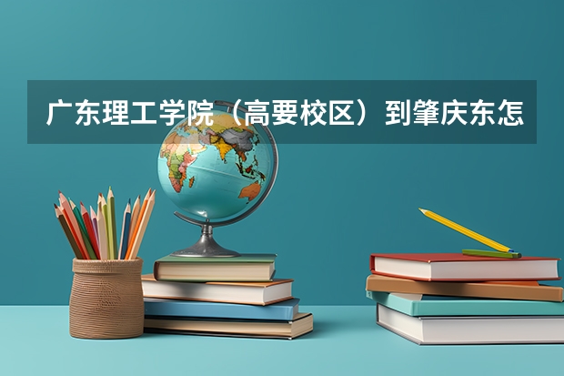 广东理工学院（高要校区）到肇庆东怎么走
