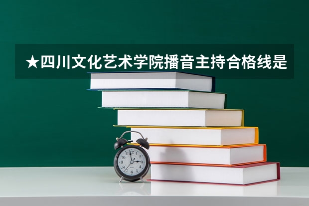 ★四川文化艺术学院播音主持合格线是多少