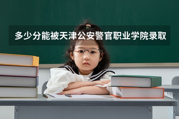 多少分能被天津公安警官职业学院录取